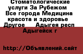 Стоматологические услуги За Рубежом - Все города Медицина, красота и здоровье » Другое   . Адыгея респ.,Адыгейск г.